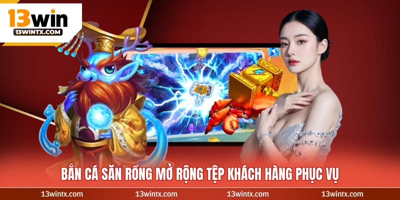 Bắn cá săn rồng mở rộng tệp khách hàng phục vụ